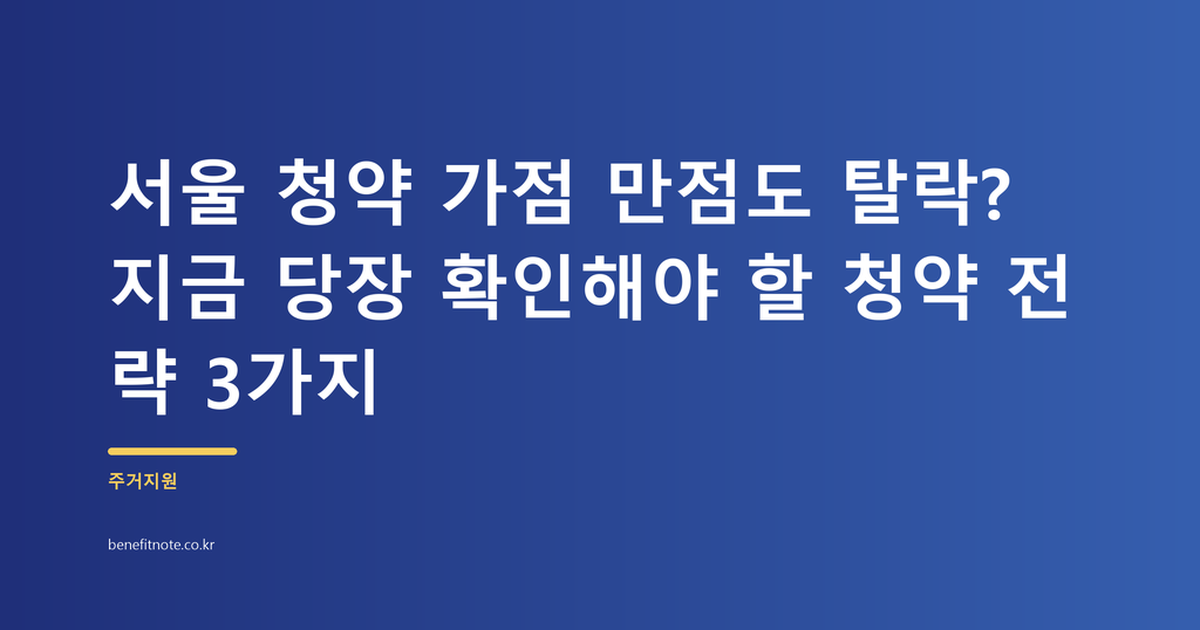 서울 청약 가점 만점도 탈락? 지금 당장 확인해야 할 청약 전략 3가지