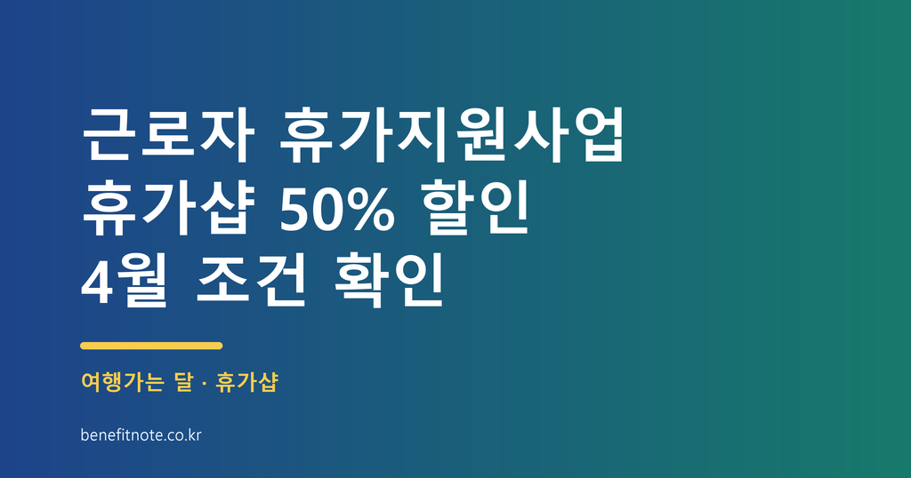 근로자 휴가지원사업 4월 휴가샵 50% 할인, 놓치기 전 확인할 조건